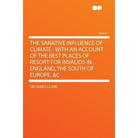 The Sanative Influence of Climate : With an Account of the Best Places of Resort for Invalids in England, the South of Europe, (Best Places For Climate Change)