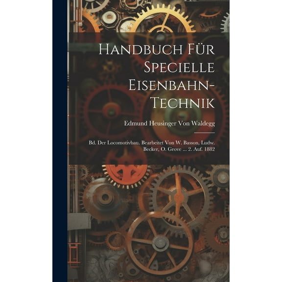 Handbuch Für Specielle Eisenbahn-Technik: Bd. Der Locomotivbau. Bearbeitet Von W. Basson, Ludw. Becker, O. Grove ... 2. Auf. 1882 (Hardcover)