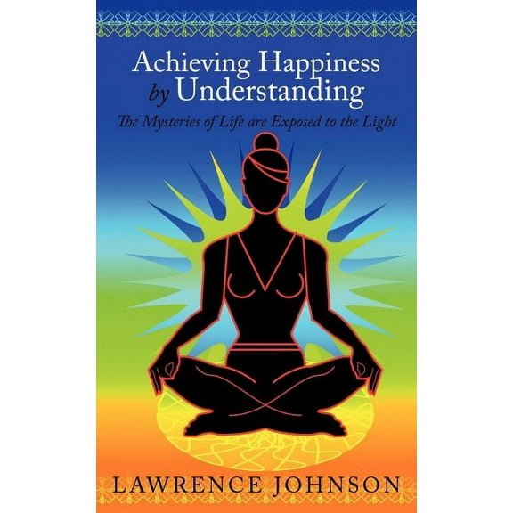 Achieving Happiness by Understanding: The Mysteries of Life are Exposed to the Light, (Paperback)