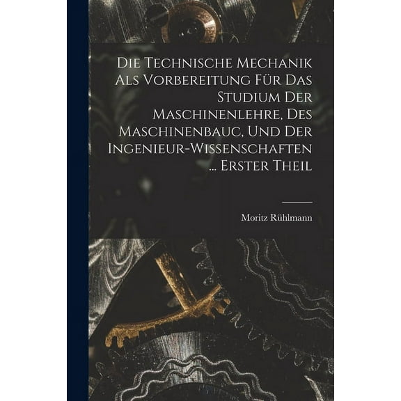 Die Technische Mechanik Als Vorbereitung Für Das Studium Der Maschinenlehre, Des Maschinenbauc, Und Der Ingenieur-Wissenschaften ... Erster Theil (Paperback)