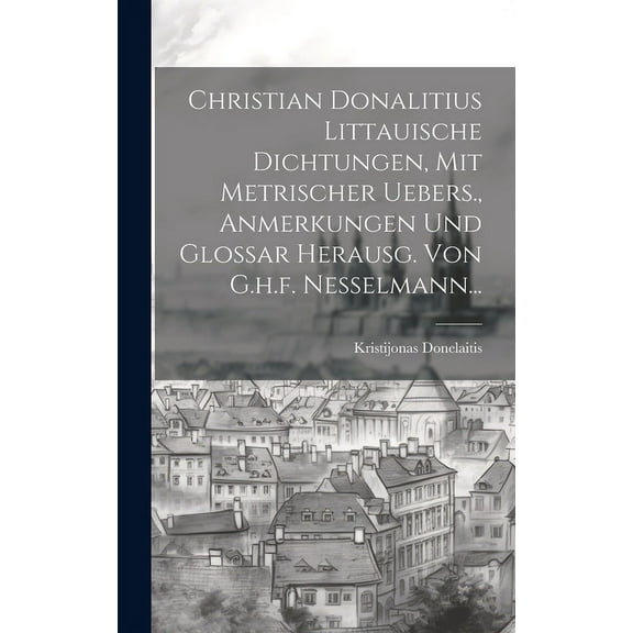 Christian Donalitius Littauische Dichtungen, Mit Metrischer Uebers., Anmerkungen Und Glossar Herausg. Von G.h.f. Nesselmann... (Hardcover)