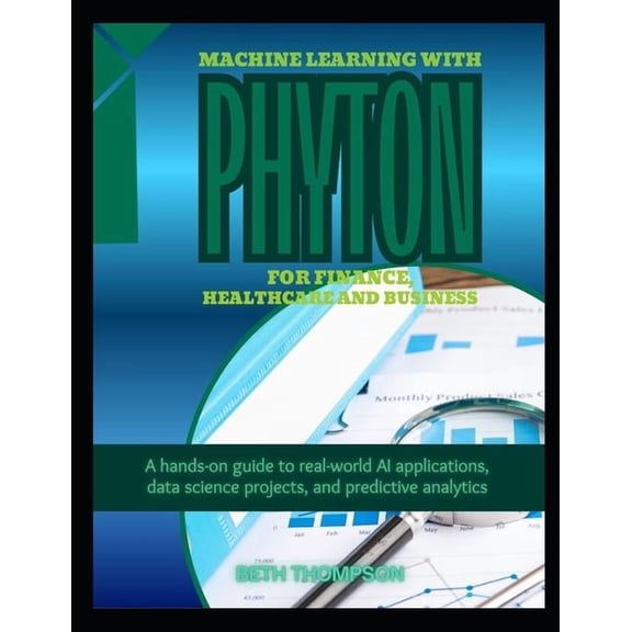 Machine Learning with Python for Finance, Healthcare, and Business: A Hands-On Guide to Real-World AI Applications, Data, (Paperback)
