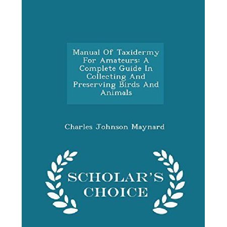 Manual of Taxidermy for Amateurs: A Complete Guide in Collecting and Preserving Birds and Animals - Scholar's Choice Edition