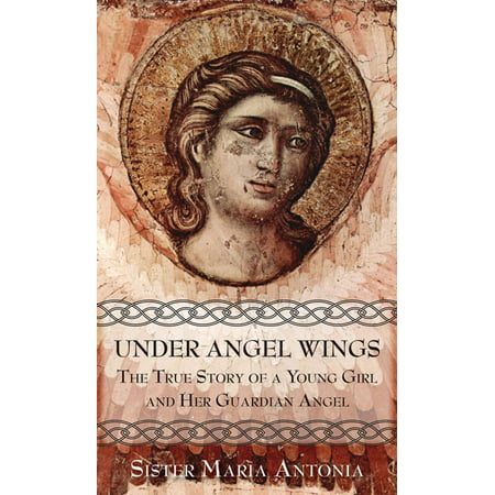 Under Angel Wings : The True Story of a Young Girl and Her Guardian Angel