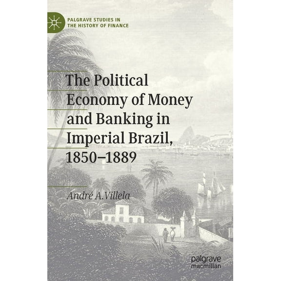 Palgrave Studies in the History of Finan The Political Economy of Money and Banking in Imperial Brazil, 1850-1889, (Hardcover)