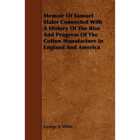 Memoir Of Samuel Slater Connected With A History Of The Rise And Progress Of The Cotton Manufacture In England And America