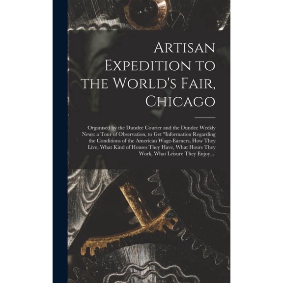 Artisan Expedition to the World's Fair, Chicago [microform]: Organised by the Dundee Courier and the Dundee Weekly News: a Tour of Observation, to Get "information Regarding the Conditions of the Amer