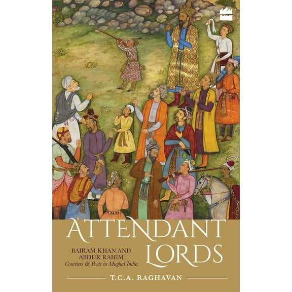 Attendant Lords: Bairam Khan and Abdur Rahim, Courtiers and Poets in Mughal India, (Hardcover)