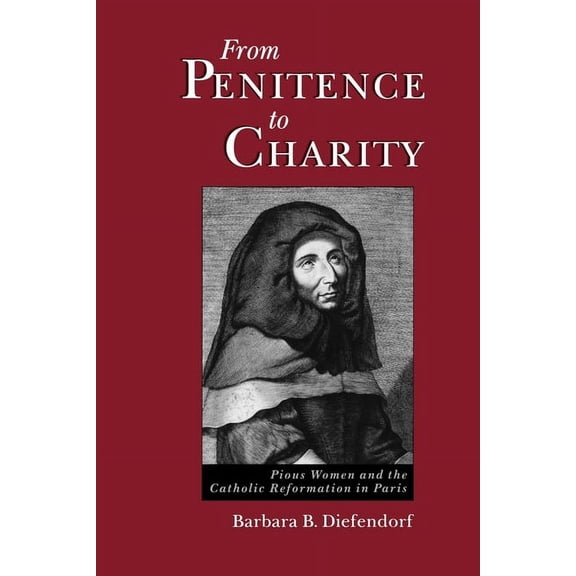 From Penitence to Charity: Pious Women and the Catholic Reformation in Paris, (Paperback)