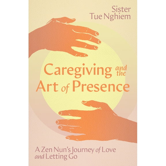 Caregiving and the Art of Presence: A Zen Nun's Journey of Love and Letting Go, (Paperback)