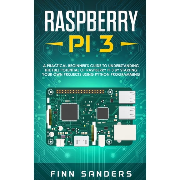 Raspberry Pi 3: A Practical Beginner's Guide To Understanding The Full Potential Of Raspberry Pi 3 By Starting Your Own , (Paperback)