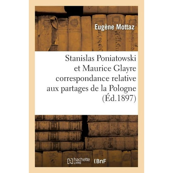 Histoire: Stanislas Poniatowski Et Maurice Glayre Correspondance Relative Aux Partages de la Pologne (Paperback)