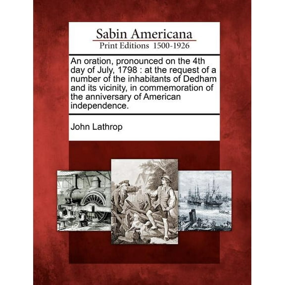 An Oration, Pronounced on the 4th Day of July, 1798 : At the Request of a Number of the Inhabitants of Dedham and Its Vicinity, in Commemoration of the Anniversary of American Independence.