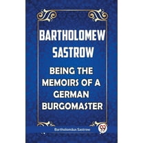 Bartholomew Sastrow Being the Memoirs of a German Burgomaster (Paperback)