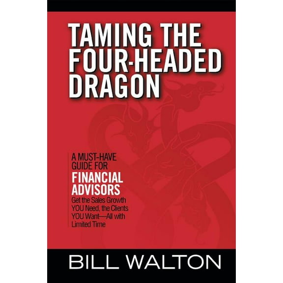 Taming the Four-Headed Dragon: A Must-Have Guide for Financial Advisors: Get the Sales Growth You Need, the Clients You Want-All with Limited Time (Paperback)