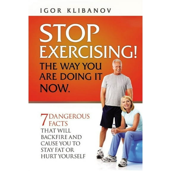 STOP EXERCISING! The Way You Are Doing it Now. : 7 Dangerous Facts That Will Backfire and Cause You to Stay Fat or Hurt Yourself (Paperback)
