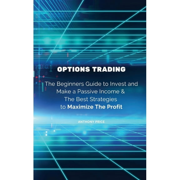 Options Trading: The Beginners Guide to Invest and Make a Passive Income & The Best Strategies to Maximize The Profi, (Hardcover)