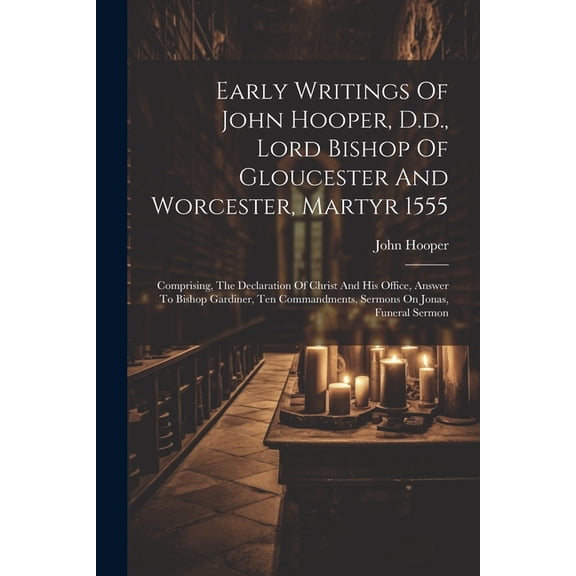 Early Writings Of John Hooper, D.d., Lord Bishop Of Gloucester And Worcester, Martyr 1555 : Comprising, The Declaration Of Christ And His Office, Answer To Bishop Gardiner, Ten Commandments, Sermons On Jonas, Funeral Sermon (Paperback)