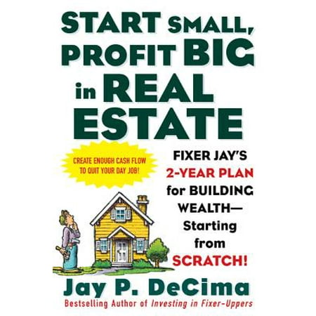 Start Small, Profit Big in Real Estate : Fixer Jay's 2-Year Plan for Building Wealth - Starting from Scratch!