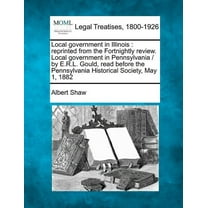 Local Government in Illinois : Reprinted from the Fortnightly Review. Local Government in Pennsylvania / By E.R.L. Gould, Read Before the Pennsylvania Historical Society, May 1, 1882 (Paperback)