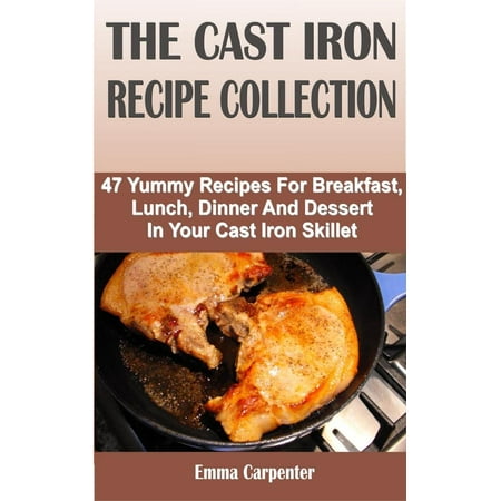 Yummies New Collection (The Cast Iron Recipe Collection: 47 Yummy Recipes For Breakfast, Lunch, Dinner And Dessert In Your Cast Iron Skillet -)