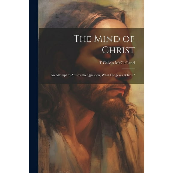The Mind of Christ; an Attempt to Answer the Question, What did Jesus Believe? (Paperback)