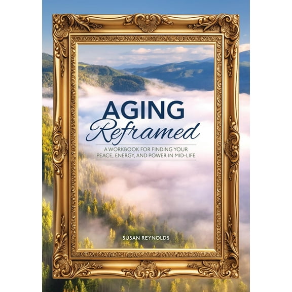 Aging Reframed: A Workbook for Finding Your Peace, Energy, and Power in Mid-Life, (Paperback)