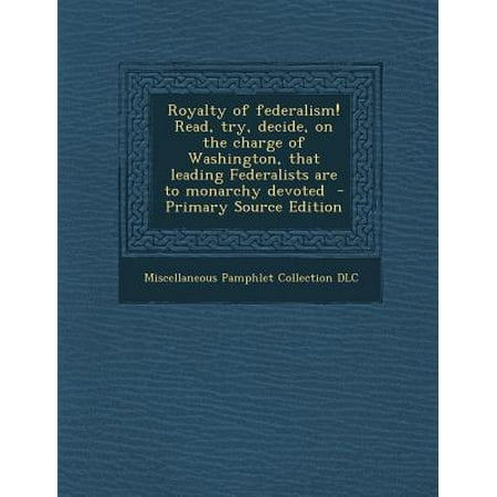 Miscellaneous Charge - Royalty of Federalism! Read, Try, Decide, on the Charge of Washington, That Leading Federalists Are to Monarchy Devoted