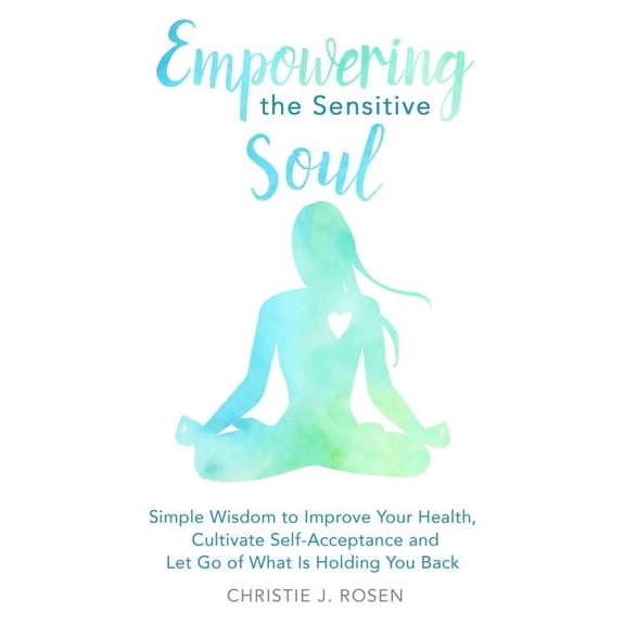 Empowering the Sensitive Soul: Simple Wisdom to Improve Your Health, Cultivate Self-Acceptance and Let Go of What Is Hol, (Paperback)
