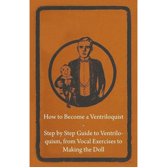 How to Become a Ventriloquist - Step by Step Guide to Ventriloquism, from Vocal Exercises to Making the Doll, (Paperback)