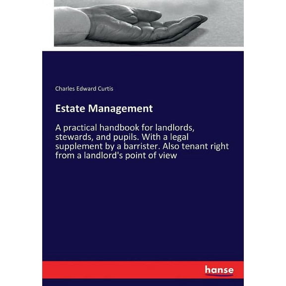 Estate Management : A practical handbook for landlords, stewards, and pupils. With a legal supplement by a barrister. Also tenant right from a landlord's point of view (Paperback)