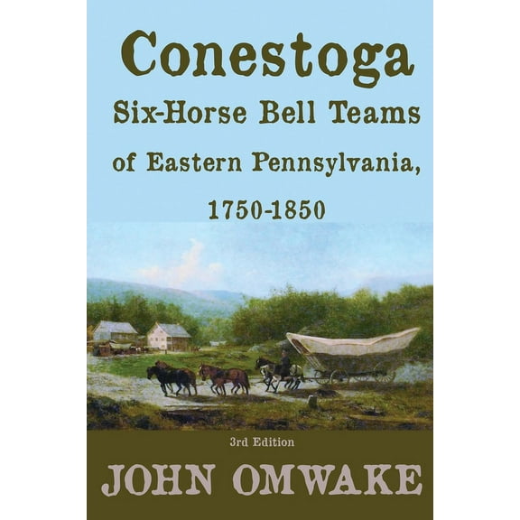 Conestoga Six-Horse Bell Teams of Eastern Pennsylvania, 1750-1850: Third Edition