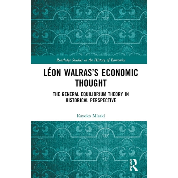 Routledge Studies in the History of Econ Léon Walras's Economic Thought: The General Equilibrium Theory in Historical Perspective, (Hardcover)