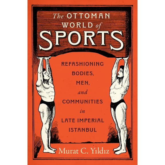 The Ottoman World of Sports: Refashioning Bodies, Men, and Communities in Late Imperial Istanbul, (Hardcover)