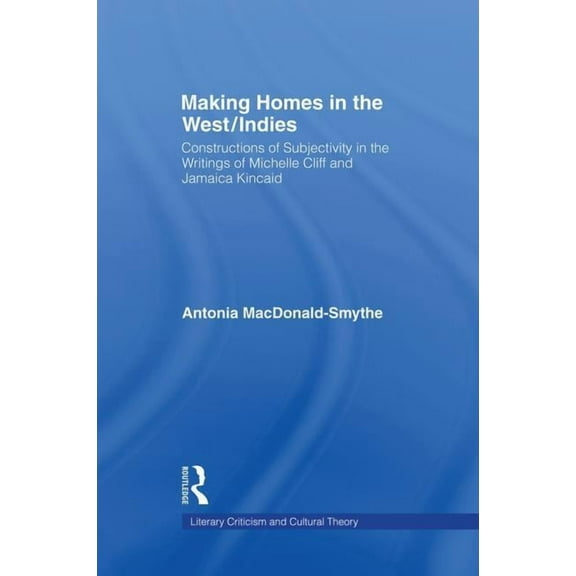 Literary Criticism and Cultural Theory Making Homes in the West/Indies: Constructions of Subjectivity in the Writings of Michelle Cliff and Jamaica Kincaid, (Paperback)