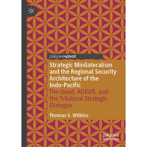 Strategic Minilateralism and the Regional Security Architecture of the Indo-Pacific: The Quad, Aukus, and the Trilateral, (Hardcover)