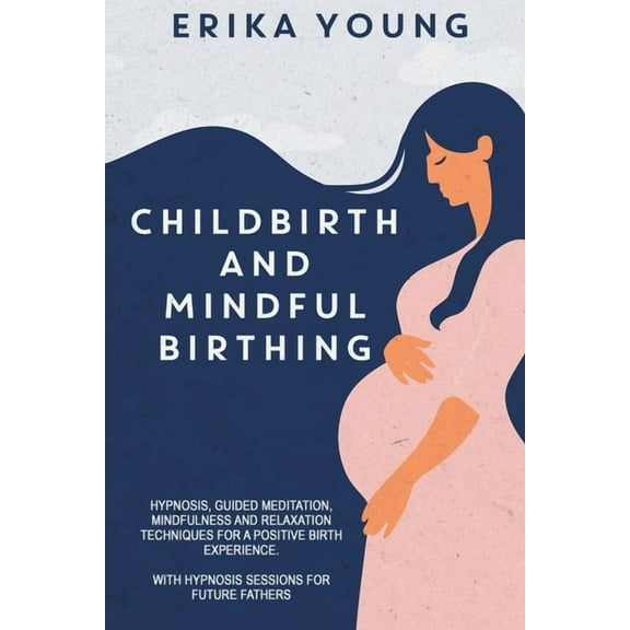 Childbirth and Mindful Birthing : Hypnosis, Guided Meditation, Mindfulness, and Relaxation Techniques for a Positive Birth Experience. with Hypnosis Sessions for Future Fathers (Paperback)