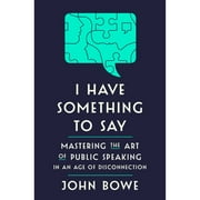 Pre-Owned I Have Something to Say: Mastering the Art of Public Speaking in an Age of Disconnection (Hardcover 9781400062102) by John Bowe