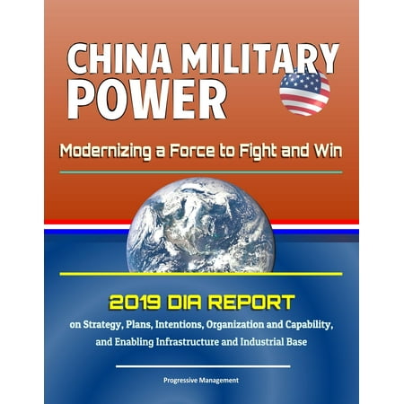 China Military Power: Modernizing a Force to Fight and Win - 2019 DIA Report on Strategy, Plans, Intentions, Organization and Capability, and Enabling Infrastructure and Industrial Base -