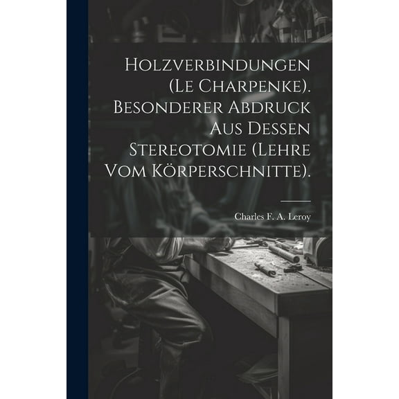 Holzverbindungen (le Charpenke). Besonderer Abdruck aus dessen Stereotomie (Lehre vom Körperschnitte). (Paperback)