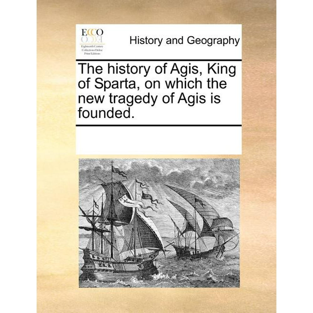 The History of Agis, King of Sparta, on Which the New Tragedy of Agis