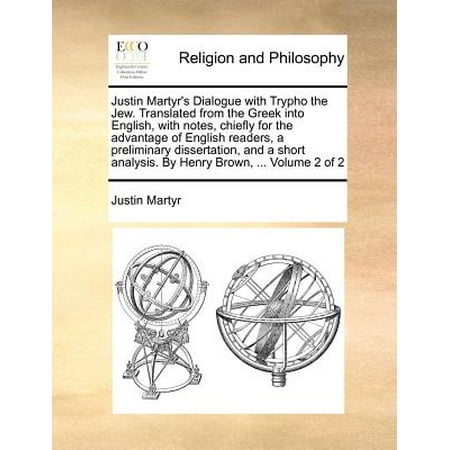 Justin Martyr's Dialogue with Trypho the Jew. Translated from the Greek Into English, with Notes, Chiefly for the Advantage of English Readers, a Preliminary Dissertation, and a Short Analysis. by Henry Brown, ... Volume 2 of