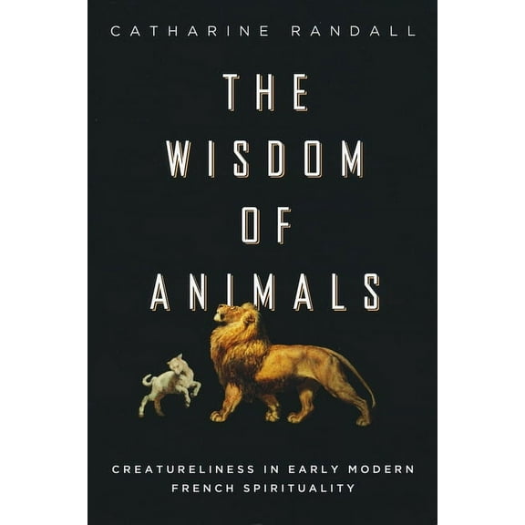 Wisdom of Animals: Creatureliness in Early Modern French Spirituality, (Paperback)