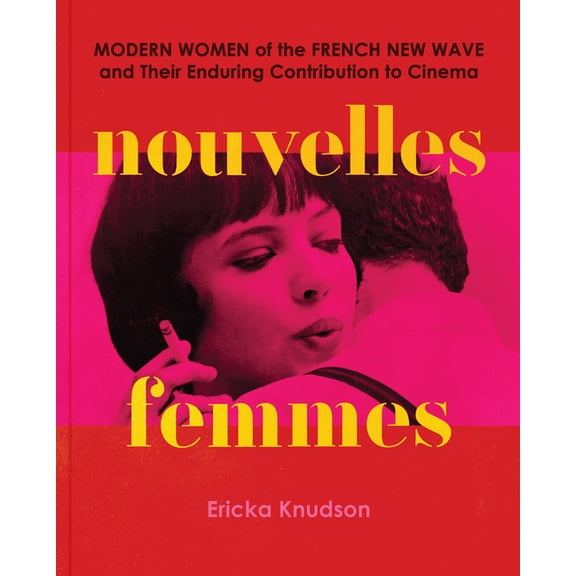 Nouvelles Femmes: Modern Women of the French New Wave and Their Enduring Contribution to Cinema, (Hardcover)