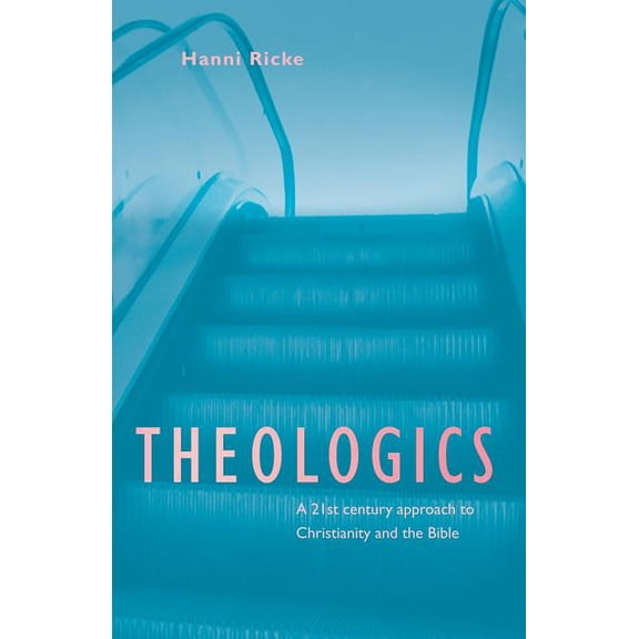 Theologics: A 21st Century Approach to Christianity and the Bible