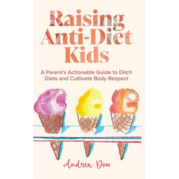 Raising Anti-Diet Kids: A Parent's Actionable Guide to Ditch Diets and Cultivate Body Respect, (Hardcover)