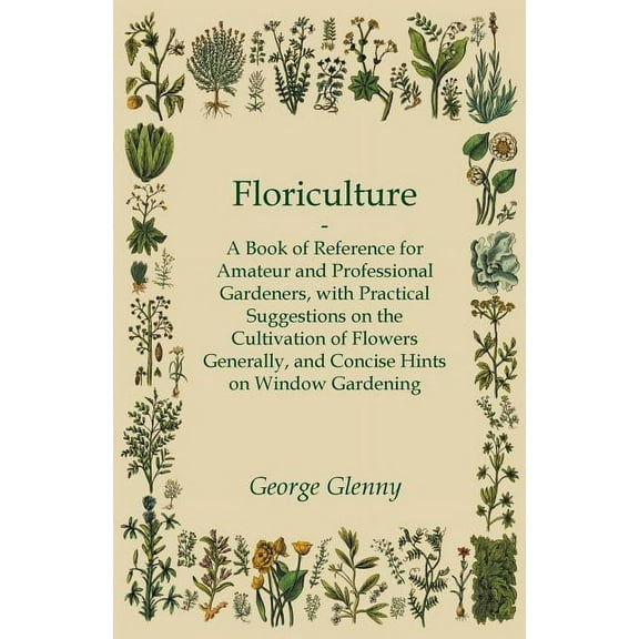Floriculture - A Book of Reference for Amateur and Professional Gardeners with Practical Suggestions on the Cultivation of Flowers Generally and Concise Hints on Window Gardening (Paperback)
