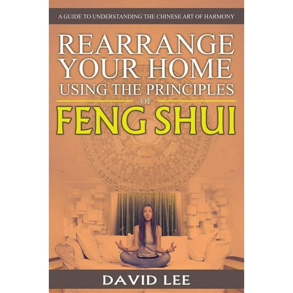 Rearrange Your Home Using the Principles of Feng Shui: A Guide to Understanding the Chinese Art of Harmony, (Paperback)