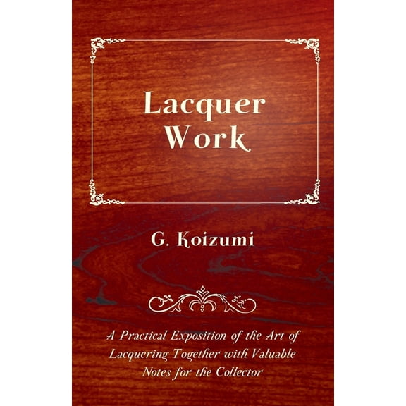Lacquer Work - A Practical Exposition of the Art of Lacquering Together with Valuable Notes for the Collector, (Paperback)