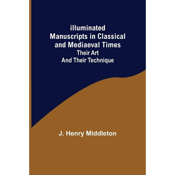 Illuminated Manuscripts in Classical and Mediaeval Times; Their Art and their Technique, (Paperback)